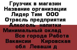 Грузчик в магазин › Название организации ­ Лидер Тим, ООО › Отрасль предприятия ­ Алкоголь, напитки › Минимальный оклад ­ 20 500 - Все города Работа » Вакансии   . Кировская обл.,Леваши д.